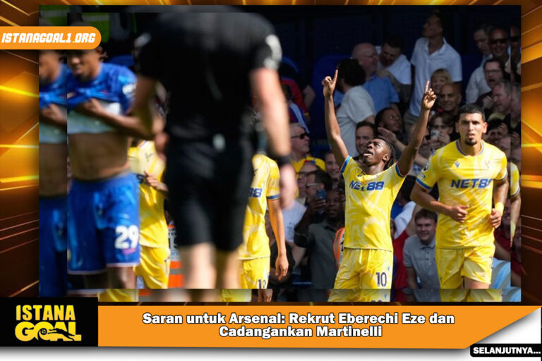 Saran untuk Arsenal: Rekrut Eberechi Eze dan Cadangankan Martinelli